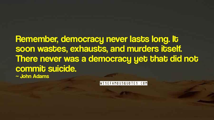 John Adams Quotes: Remember, democracy never lasts long. It soon wastes, exhausts, and murders itself. There never was a democracy yet that did not commit suicide.