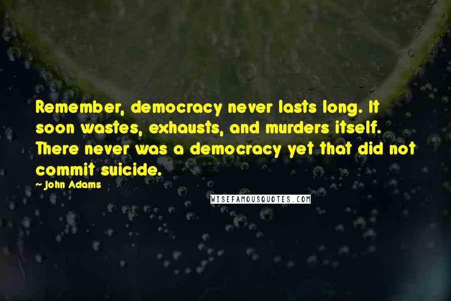 John Adams Quotes: Remember, democracy never lasts long. It soon wastes, exhausts, and murders itself. There never was a democracy yet that did not commit suicide.