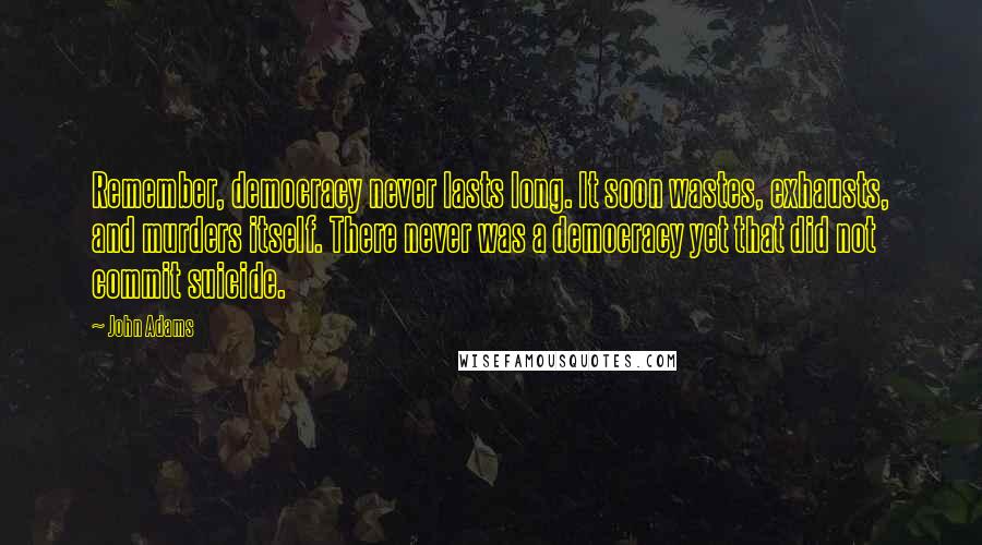 John Adams Quotes: Remember, democracy never lasts long. It soon wastes, exhausts, and murders itself. There never was a democracy yet that did not commit suicide.