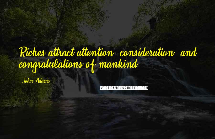 John Adams Quotes: Riches attract attention, consideration, and congratulations of mankind.