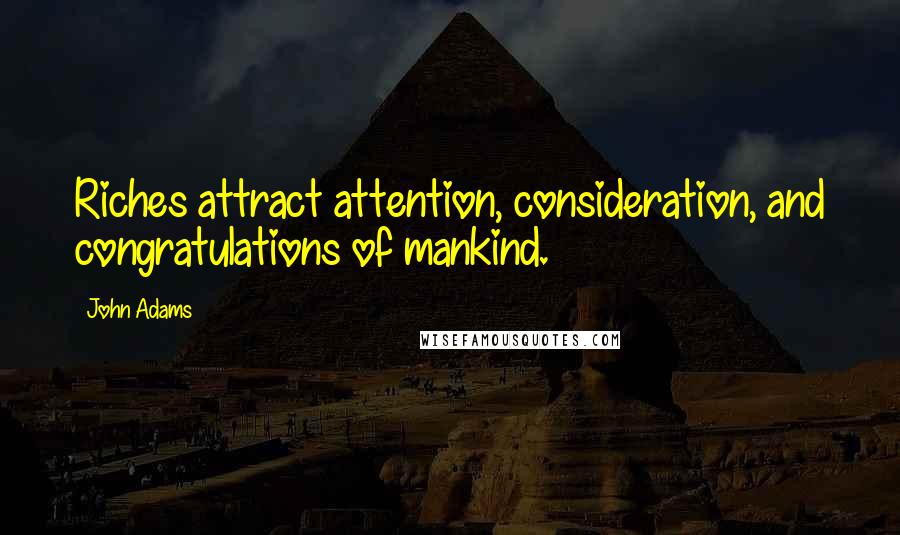 John Adams Quotes: Riches attract attention, consideration, and congratulations of mankind.