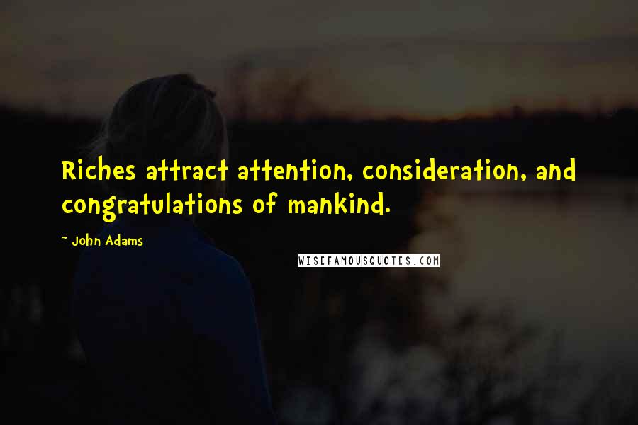 John Adams Quotes: Riches attract attention, consideration, and congratulations of mankind.