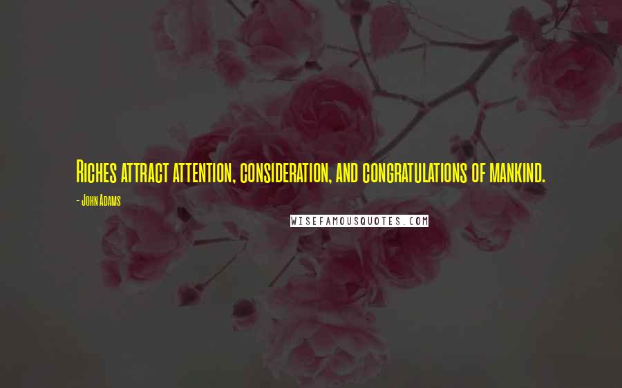 John Adams Quotes: Riches attract attention, consideration, and congratulations of mankind.