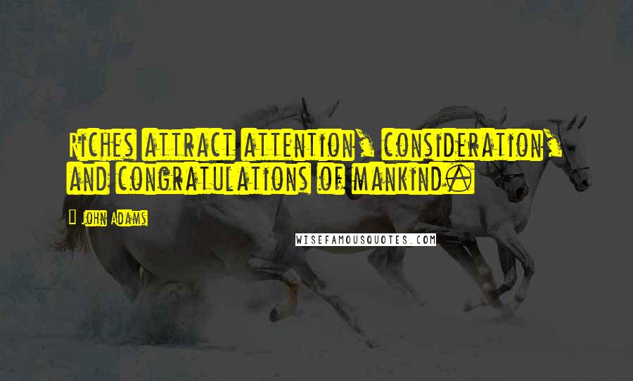 John Adams Quotes: Riches attract attention, consideration, and congratulations of mankind.