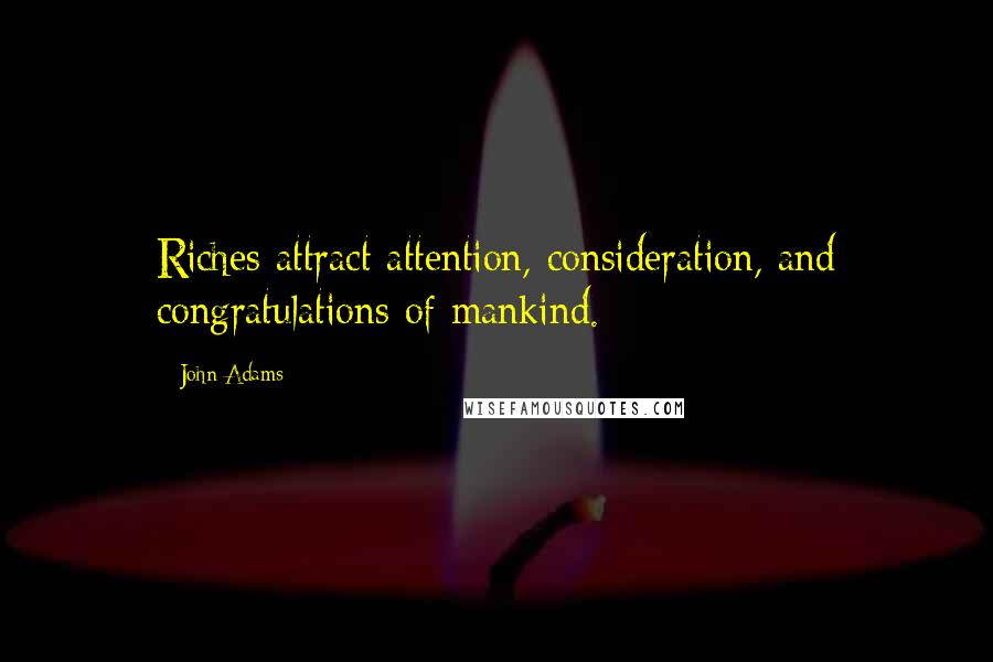 John Adams Quotes: Riches attract attention, consideration, and congratulations of mankind.