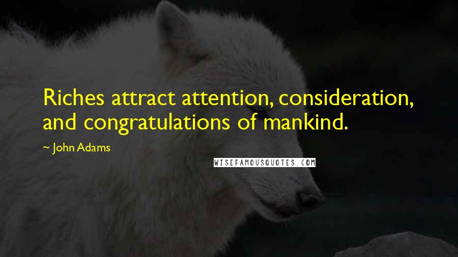 John Adams Quotes: Riches attract attention, consideration, and congratulations of mankind.