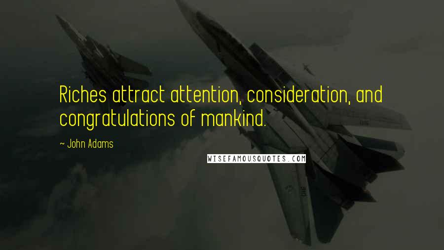 John Adams Quotes: Riches attract attention, consideration, and congratulations of mankind.