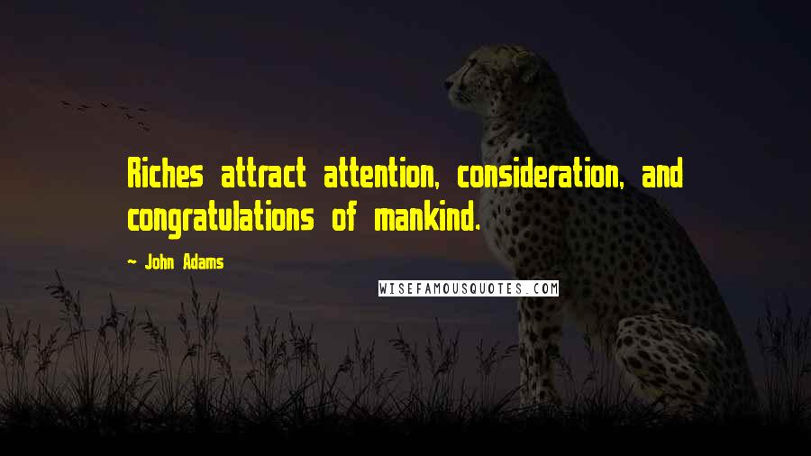 John Adams Quotes: Riches attract attention, consideration, and congratulations of mankind.