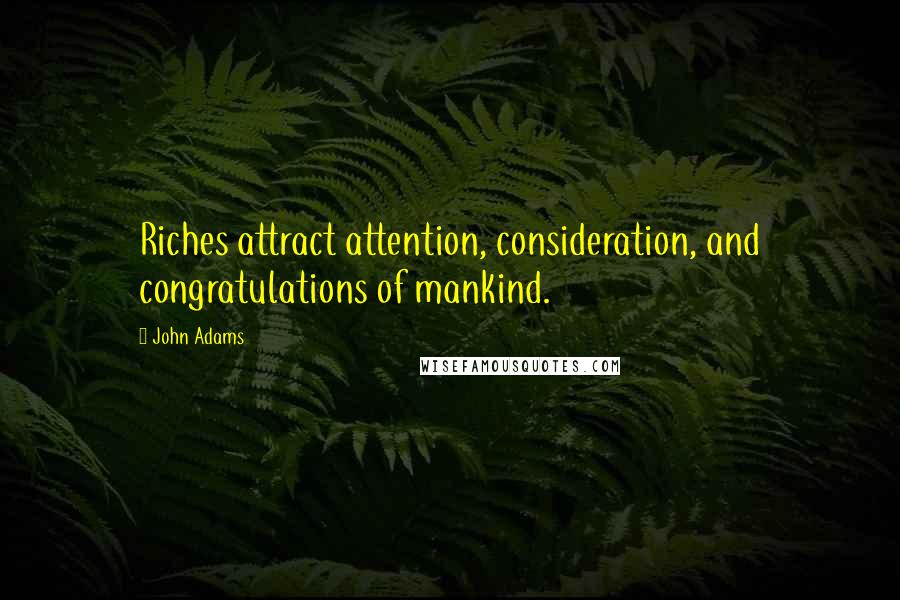 John Adams Quotes: Riches attract attention, consideration, and congratulations of mankind.