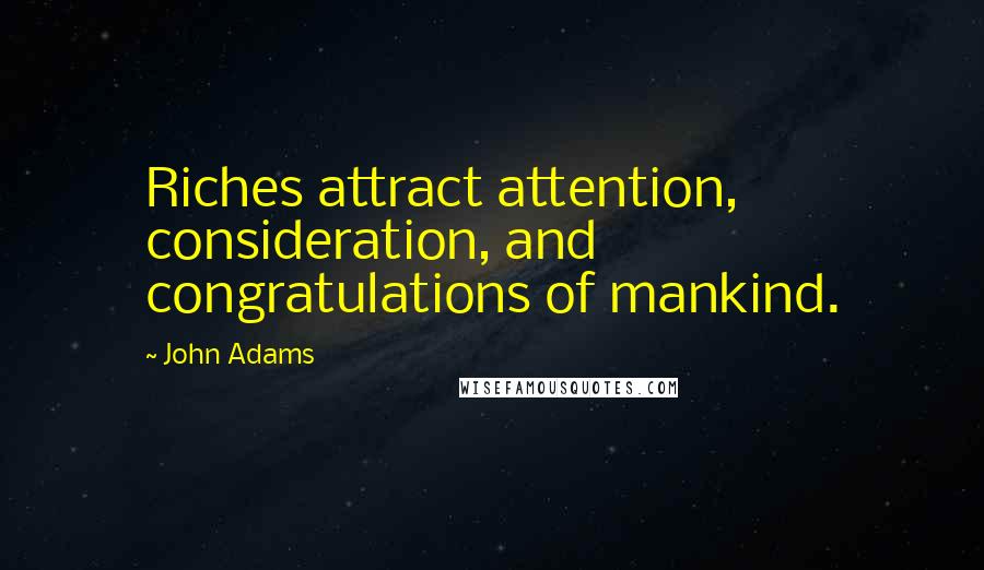 John Adams Quotes: Riches attract attention, consideration, and congratulations of mankind.