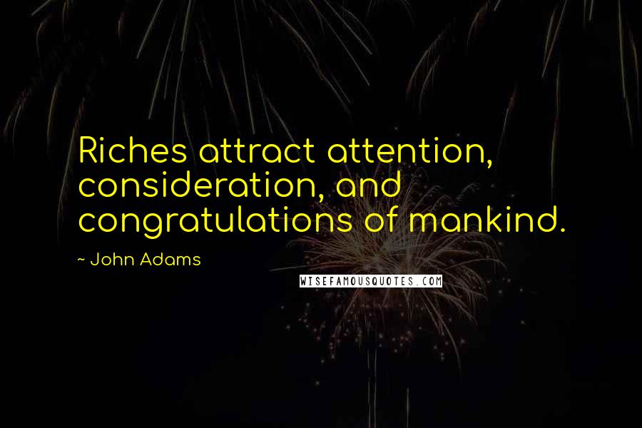 John Adams Quotes: Riches attract attention, consideration, and congratulations of mankind.