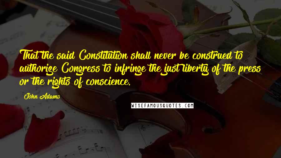 John Adams Quotes: That the said Constitution shall never be construed to authorize Congress to infringe the just liberty of the press or the rights of conscience.