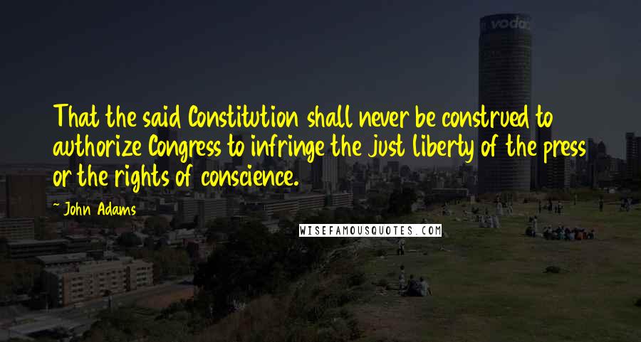 John Adams Quotes: That the said Constitution shall never be construed to authorize Congress to infringe the just liberty of the press or the rights of conscience.