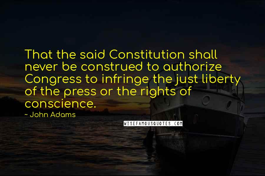 John Adams Quotes: That the said Constitution shall never be construed to authorize Congress to infringe the just liberty of the press or the rights of conscience.