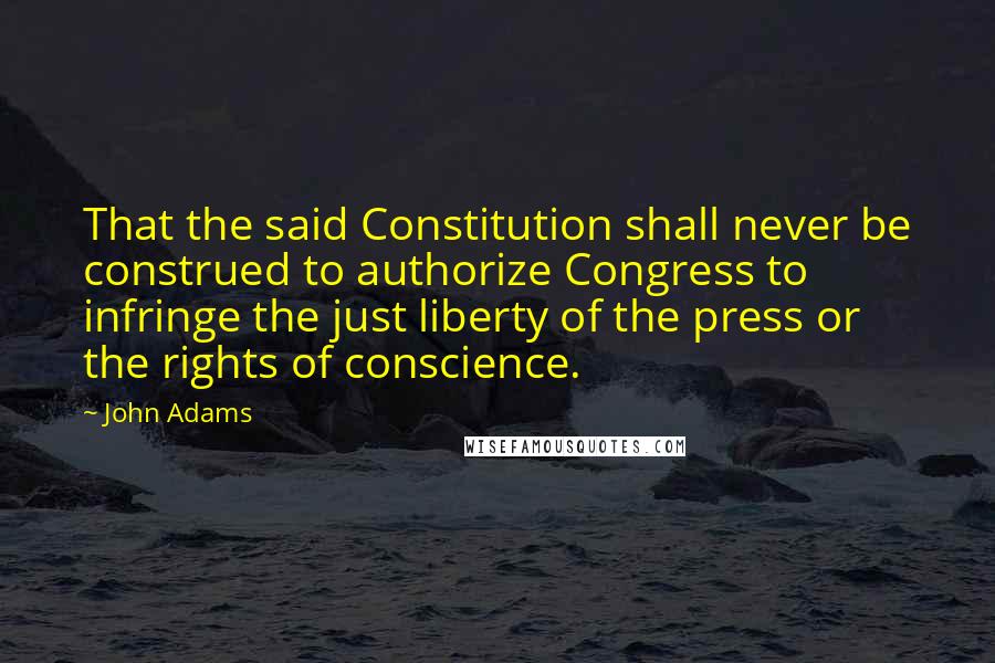 John Adams Quotes: That the said Constitution shall never be construed to authorize Congress to infringe the just liberty of the press or the rights of conscience.