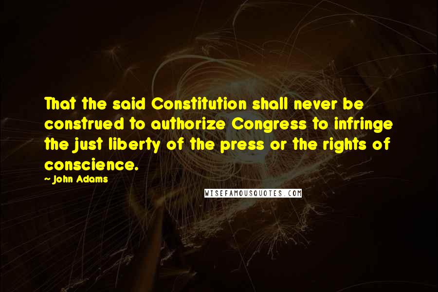 John Adams Quotes: That the said Constitution shall never be construed to authorize Congress to infringe the just liberty of the press or the rights of conscience.