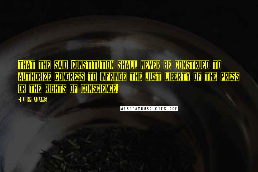 John Adams Quotes: That the said Constitution shall never be construed to authorize Congress to infringe the just liberty of the press or the rights of conscience.