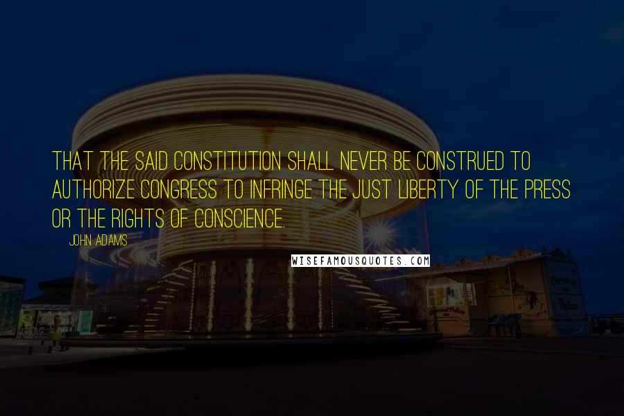 John Adams Quotes: That the said Constitution shall never be construed to authorize Congress to infringe the just liberty of the press or the rights of conscience.