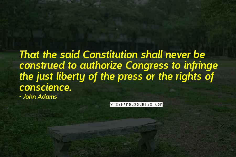 John Adams Quotes: That the said Constitution shall never be construed to authorize Congress to infringe the just liberty of the press or the rights of conscience.