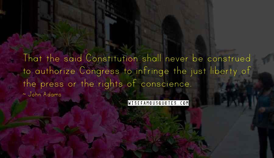 John Adams Quotes: That the said Constitution shall never be construed to authorize Congress to infringe the just liberty of the press or the rights of conscience.