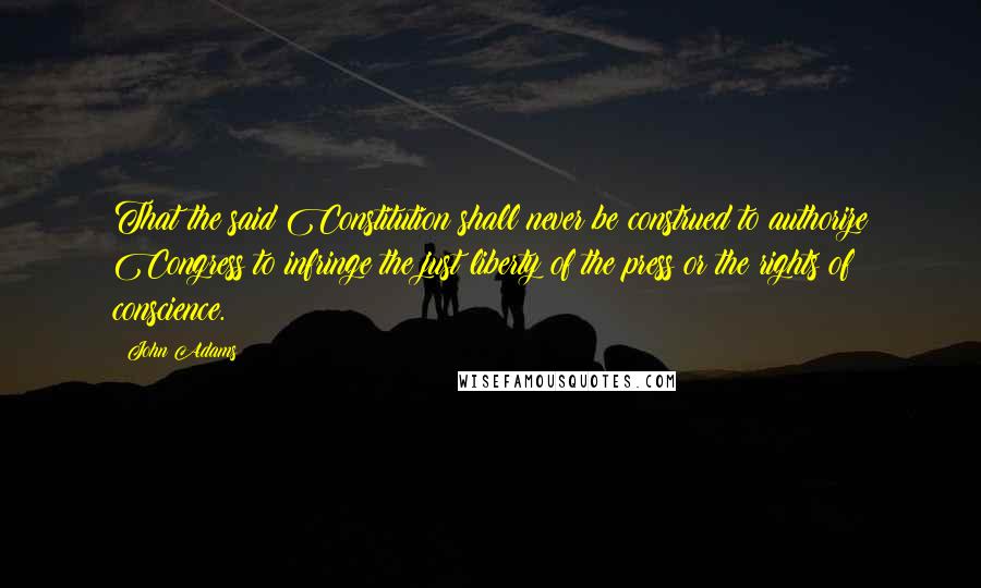 John Adams Quotes: That the said Constitution shall never be construed to authorize Congress to infringe the just liberty of the press or the rights of conscience.