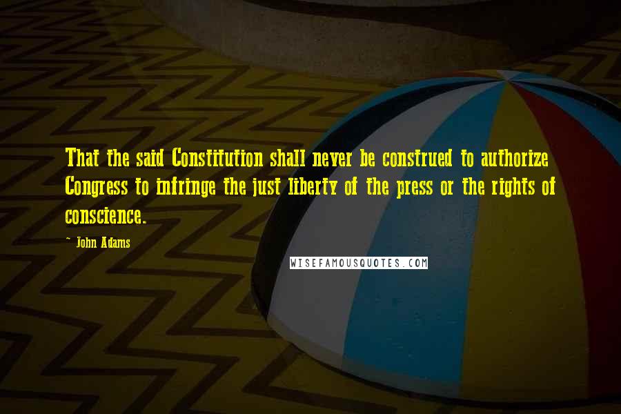 John Adams Quotes: That the said Constitution shall never be construed to authorize Congress to infringe the just liberty of the press or the rights of conscience.