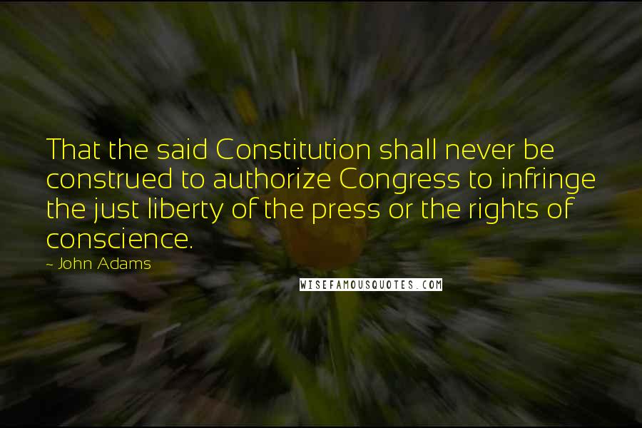 John Adams Quotes: That the said Constitution shall never be construed to authorize Congress to infringe the just liberty of the press or the rights of conscience.