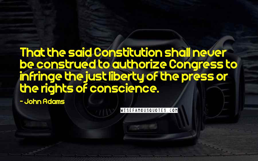 John Adams Quotes: That the said Constitution shall never be construed to authorize Congress to infringe the just liberty of the press or the rights of conscience.