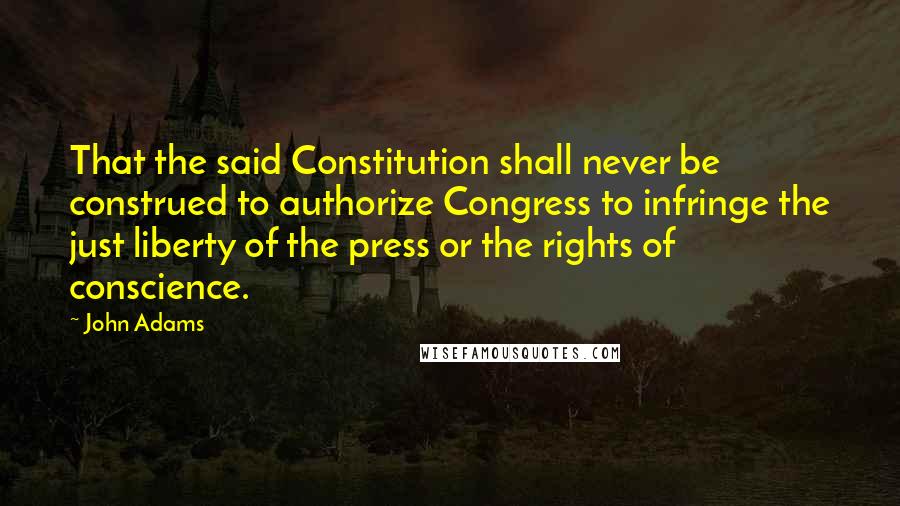 John Adams Quotes: That the said Constitution shall never be construed to authorize Congress to infringe the just liberty of the press or the rights of conscience.