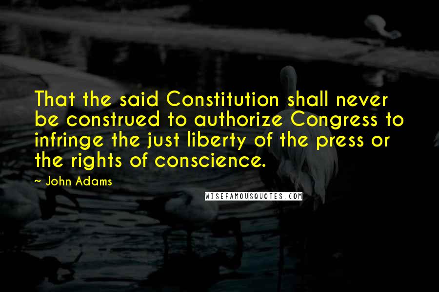 John Adams Quotes: That the said Constitution shall never be construed to authorize Congress to infringe the just liberty of the press or the rights of conscience.