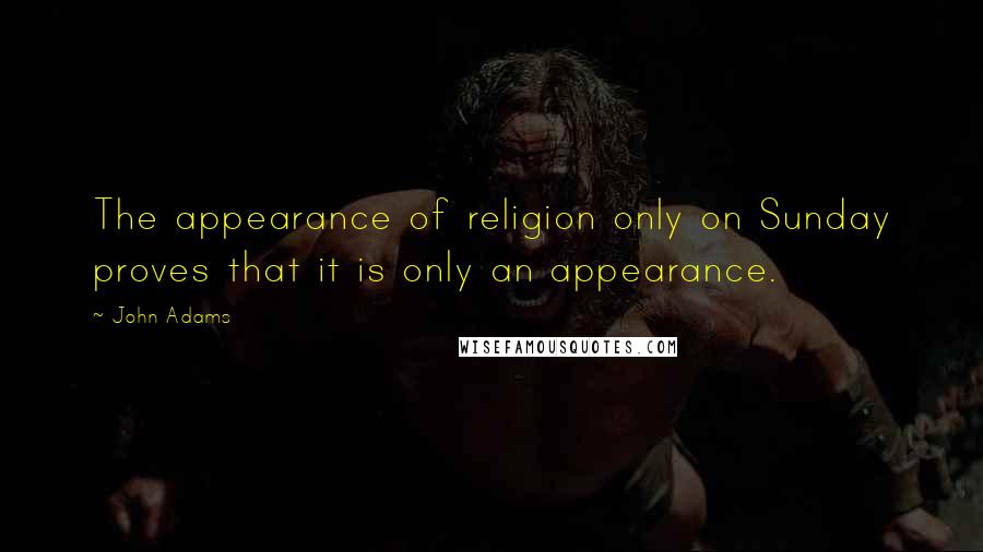 John Adams Quotes: The appearance of religion only on Sunday proves that it is only an appearance.