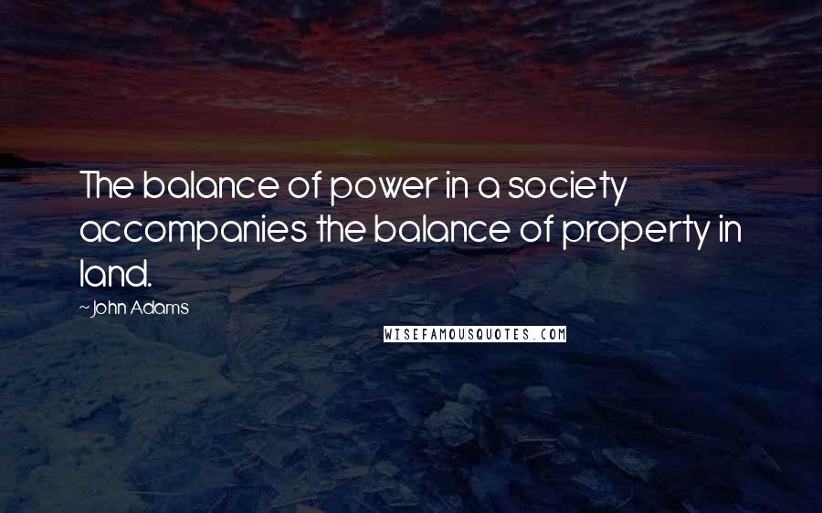 John Adams Quotes: The balance of power in a society accompanies the balance of property in land.