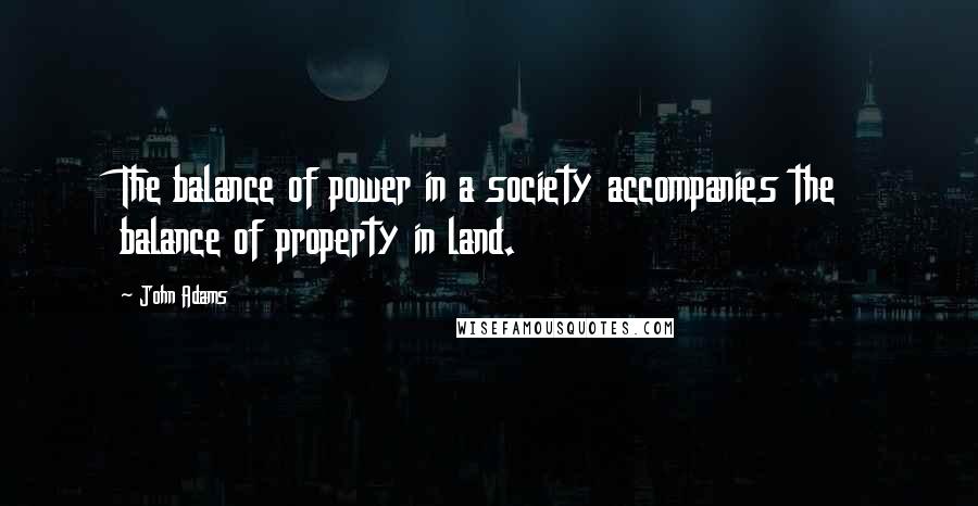 John Adams Quotes: The balance of power in a society accompanies the balance of property in land.