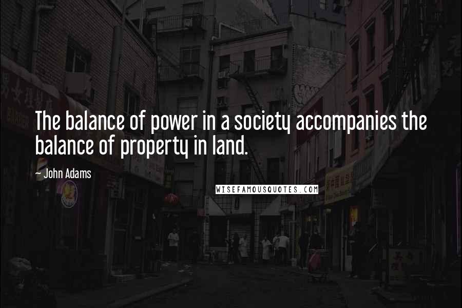 John Adams Quotes: The balance of power in a society accompanies the balance of property in land.