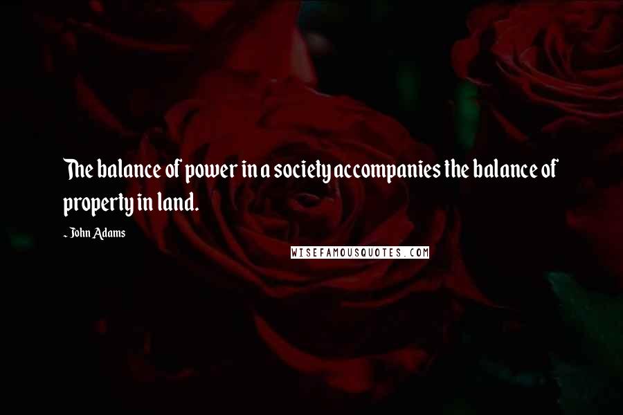 John Adams Quotes: The balance of power in a society accompanies the balance of property in land.