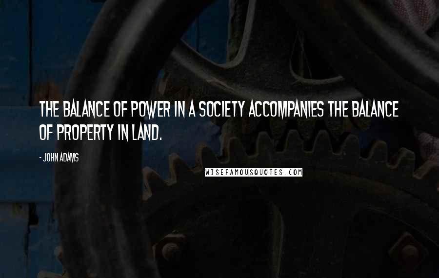 John Adams Quotes: The balance of power in a society accompanies the balance of property in land.