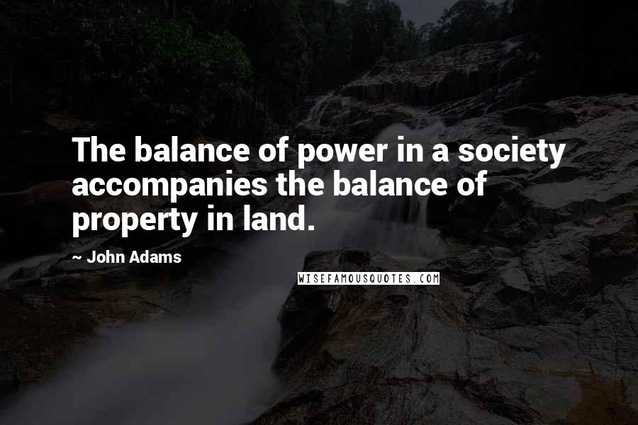 John Adams Quotes: The balance of power in a society accompanies the balance of property in land.