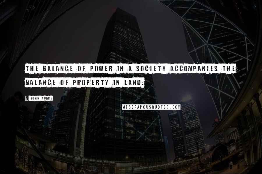 John Adams Quotes: The balance of power in a society accompanies the balance of property in land.