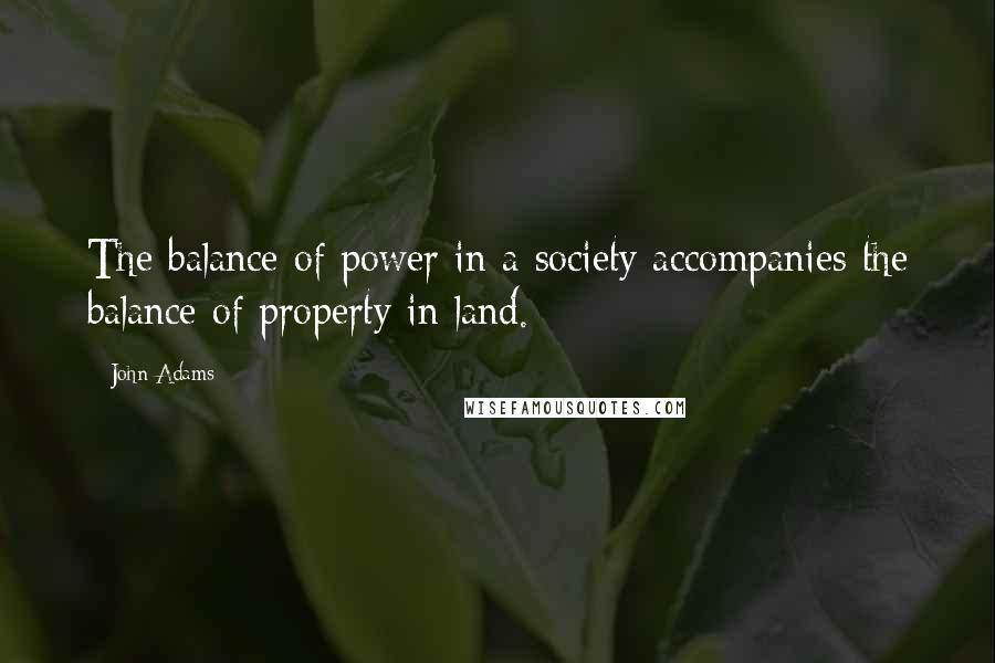 John Adams Quotes: The balance of power in a society accompanies the balance of property in land.