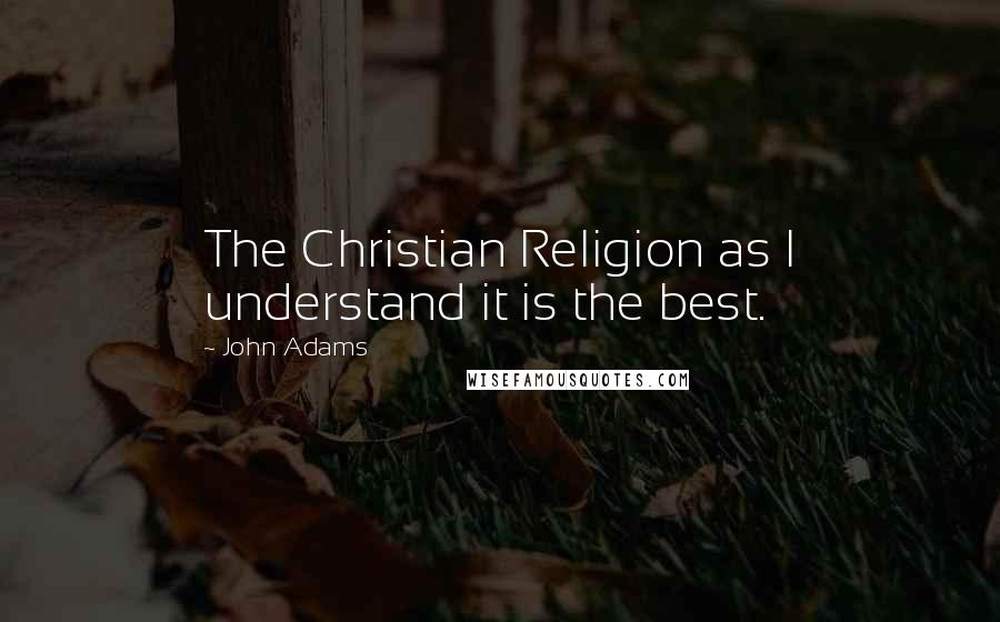 John Adams Quotes: The Christian Religion as I understand it is the best.