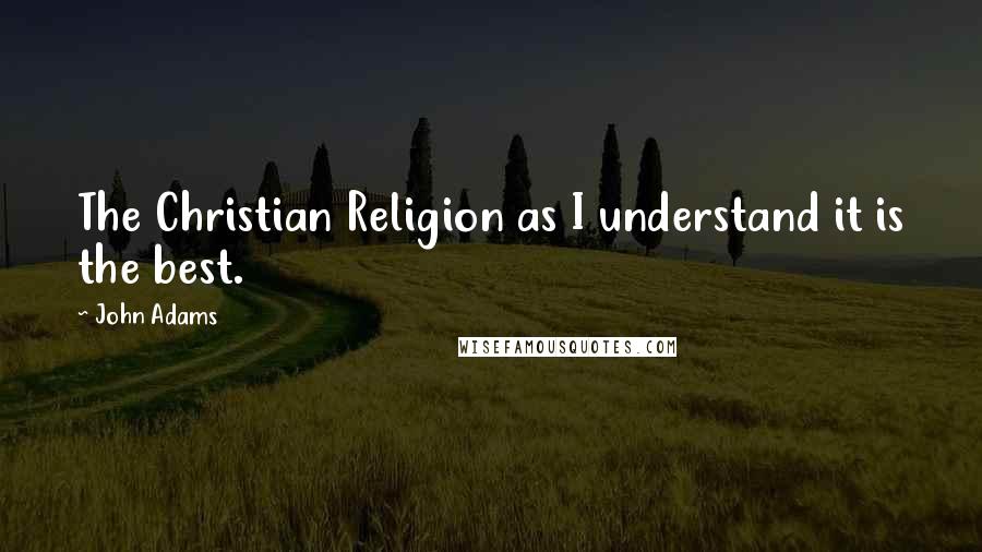 John Adams Quotes: The Christian Religion as I understand it is the best.