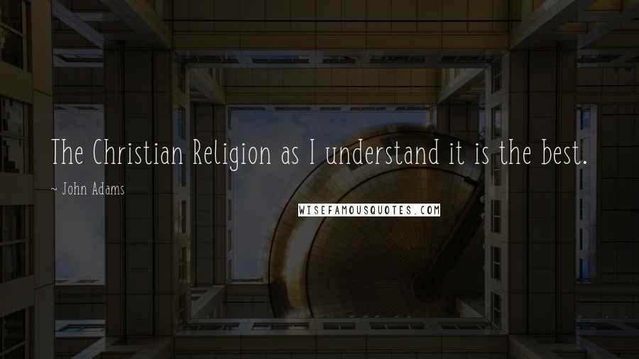 John Adams Quotes: The Christian Religion as I understand it is the best.