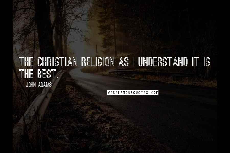 John Adams Quotes: The Christian Religion as I understand it is the best.