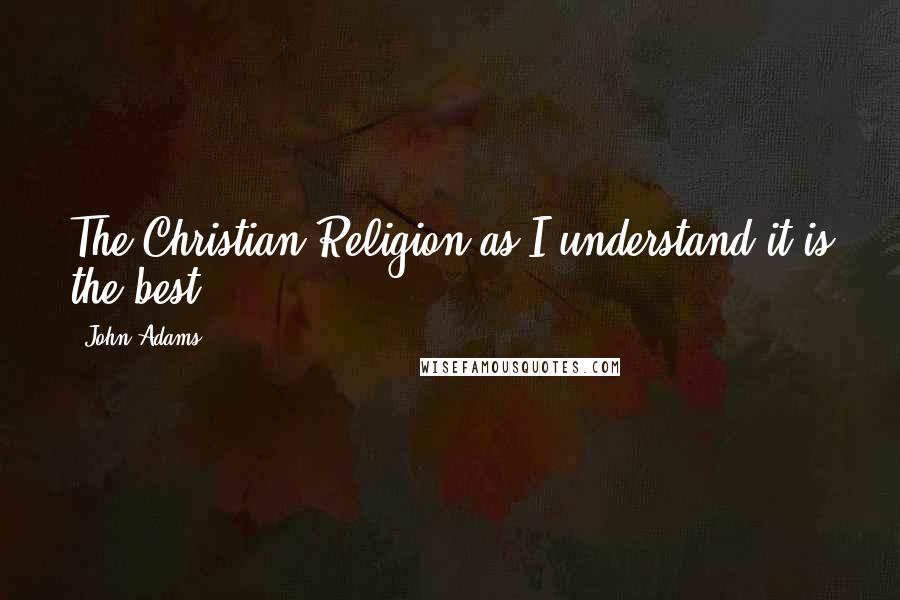 John Adams Quotes: The Christian Religion as I understand it is the best.