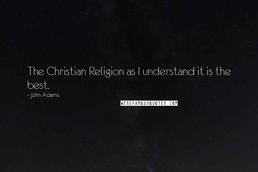 John Adams Quotes: The Christian Religion as I understand it is the best.