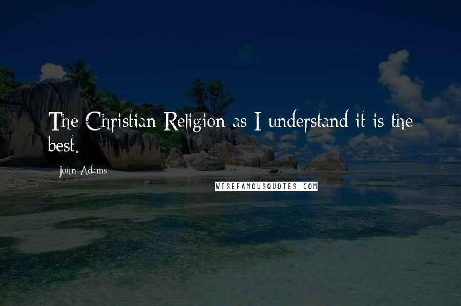 John Adams Quotes: The Christian Religion as I understand it is the best.