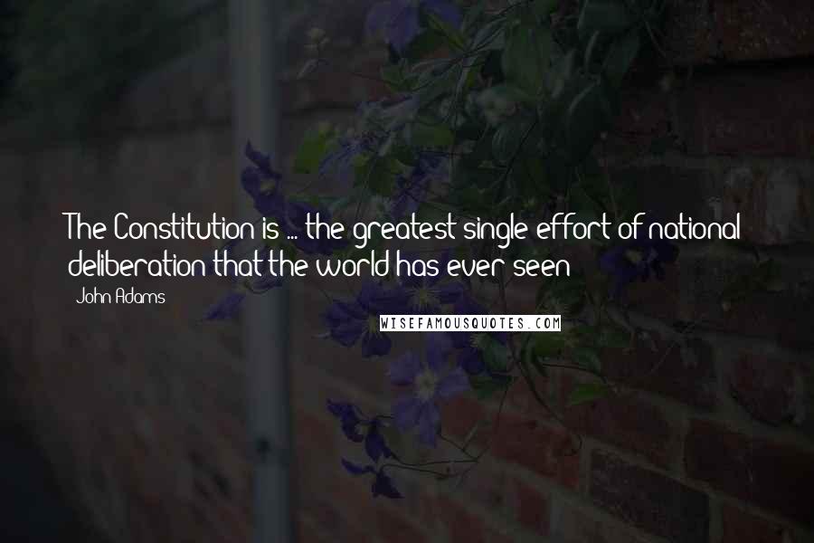 John Adams Quotes: The Constitution is ... the greatest single effort of national deliberation that the world has ever seen