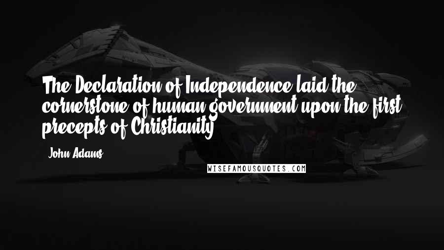 John Adams Quotes: The Declaration of Independence laid the cornerstone of human government upon the first precepts of Christianity.