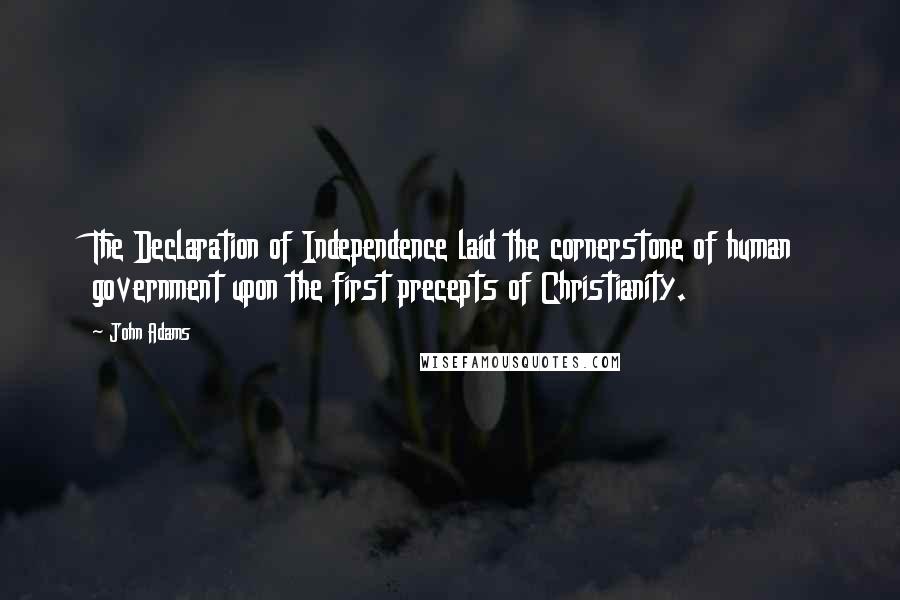 John Adams Quotes: The Declaration of Independence laid the cornerstone of human government upon the first precepts of Christianity.