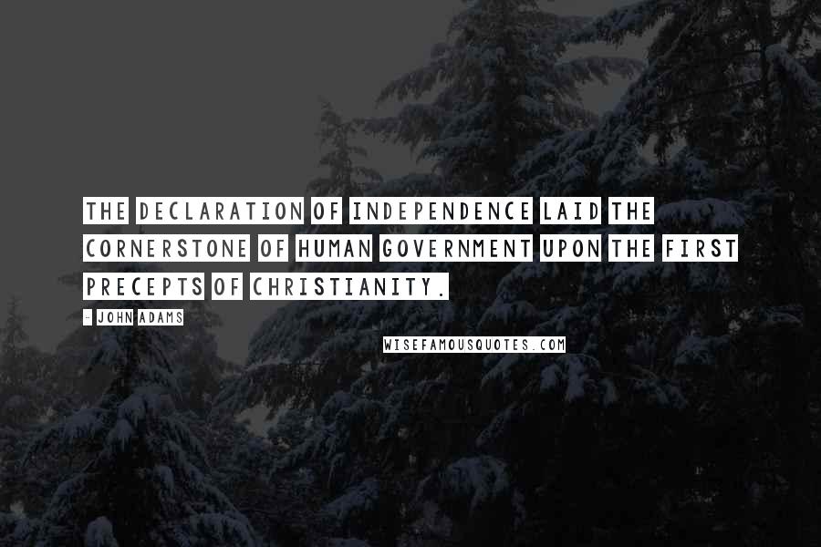 John Adams Quotes: The Declaration of Independence laid the cornerstone of human government upon the first precepts of Christianity.